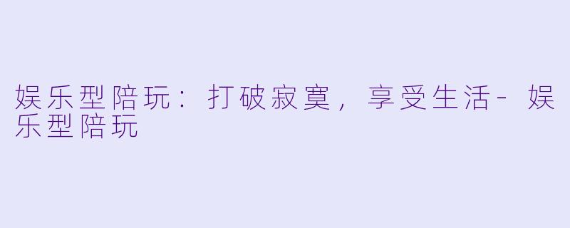 娱乐型陪玩：打破寂寞，享受生活-娱乐型陪玩