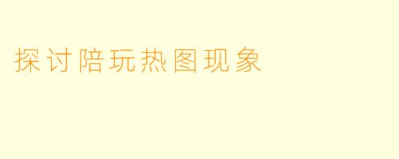 探讨陪玩热图现象