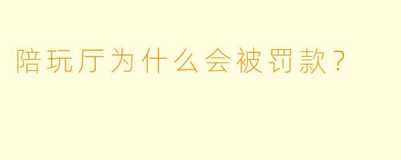 陪玩厅为什么会被罚款？