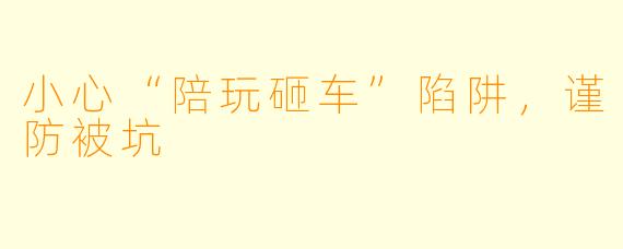 小心“陪玩砸车”陷阱，谨防被坑