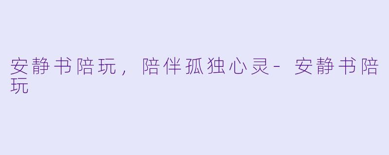 安静书陪玩，陪伴孤独心灵-安静书陪玩