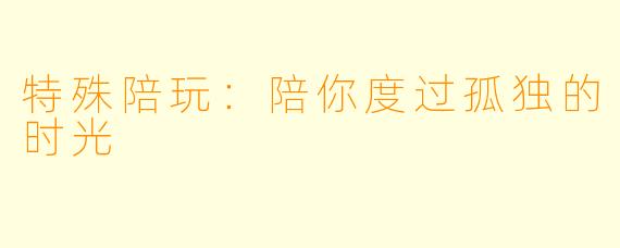 特殊陪玩：陪你度过孤独的时光