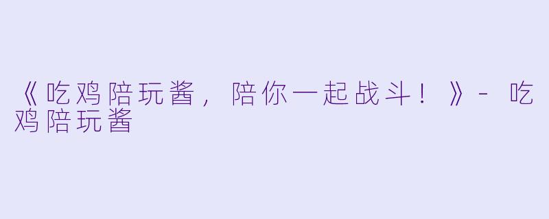 《吃鸡陪玩酱，陪你一起战斗！》-吃鸡陪玩酱