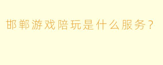 邯郸游戏陪玩是什么服务？