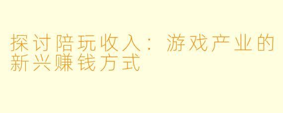 探讨陪玩收入：游戏产业的新兴赚钱方式