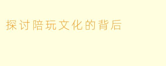 探讨陪玩文化的背后