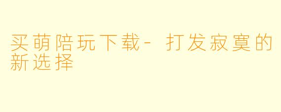 买萌陪玩下载-打发寂寞的新选择