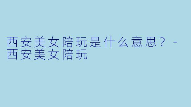西安美女陪玩是什么意思？
