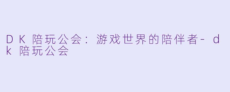 DK陪玩公会：游戏世界的陪伴者-dk陪玩公会