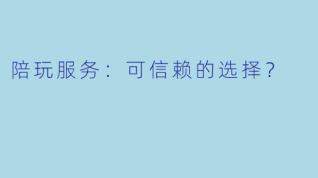 陪玩服务：可信赖的选择？