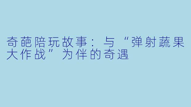 奇葩陪玩故事：与“弹射蔬果大作战”为伴的奇遇