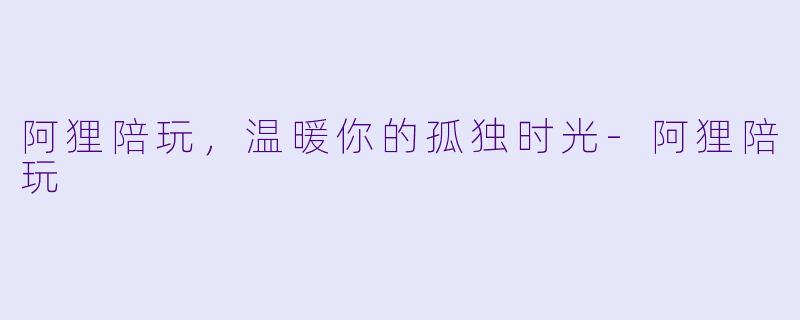 阿狸陪玩，温暖你的孤独时光-阿狸陪玩