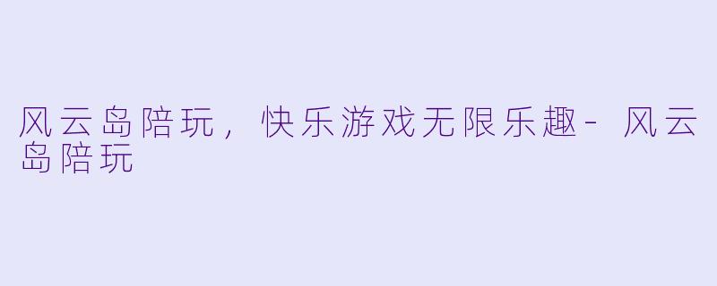 风云岛陪玩，快乐游戏无限乐趣-风云岛陪玩