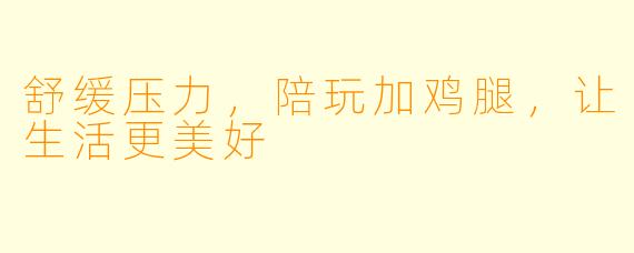 舒缓压力，陪玩加鸡腿，让生活更美好