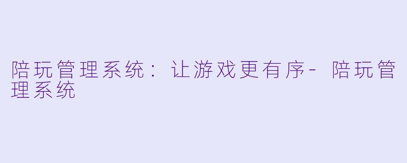 陪玩管理系统：让游戏更有序-陪玩管理系统