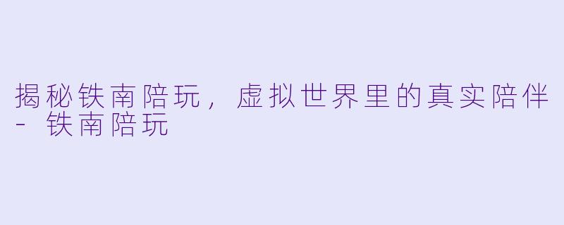 揭秘铁南陪玩,虚拟世界里的真实陪伴