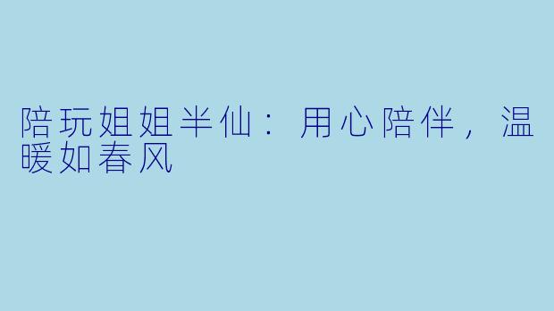 陪玩姐姐半仙：用心陪伴，温暖如春风