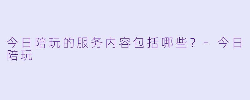 今日陪玩的服务内容包括哪些？