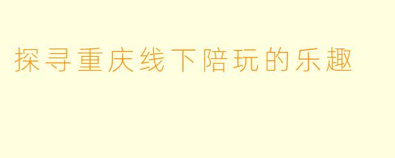 探寻重庆线下陪玩的乐趣