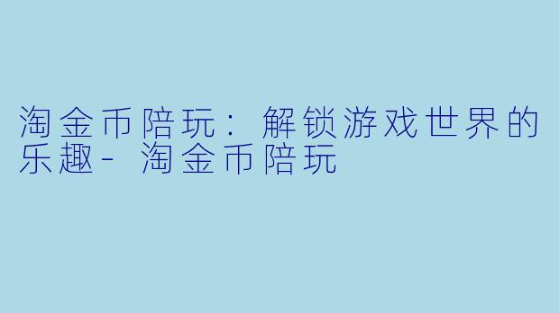 淘金币陪玩：解锁游戏世界的乐趣-淘金币陪玩