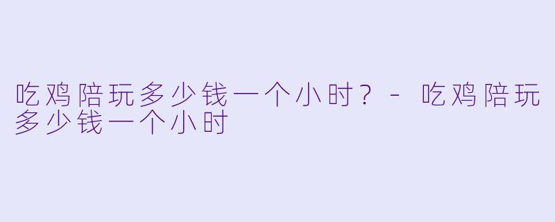 吃鸡陪玩多少钱一个小时？