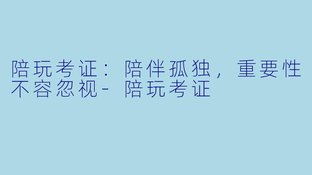 陪玩考证：陪伴孤独，重要性不容忽视-陪玩考证