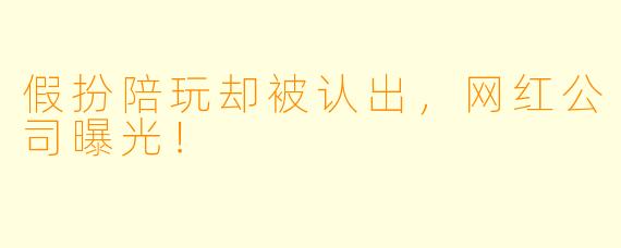 假扮陪玩却被认出，网红公司曝光！