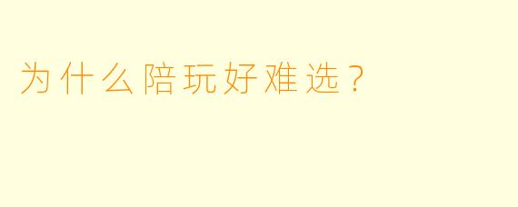 为什么陪玩好难选？
