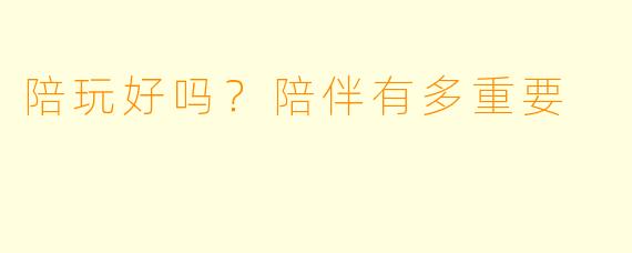 陪玩好吗？陪伴有多重要