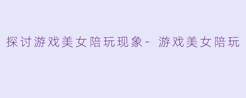 探讨游戏美女陪玩现象-游戏美女陪玩