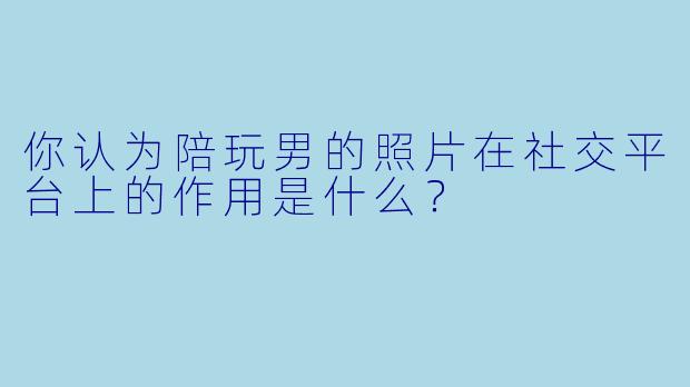 你认为陪玩男的照片在社交平台上的作用是什么？