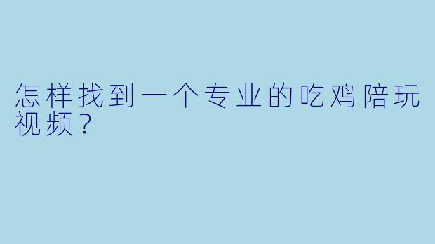 怎样找到一个专业的吃鸡陪玩视频？