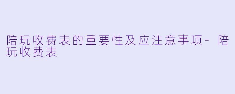 陪玩收费表的重要性及应注意事项