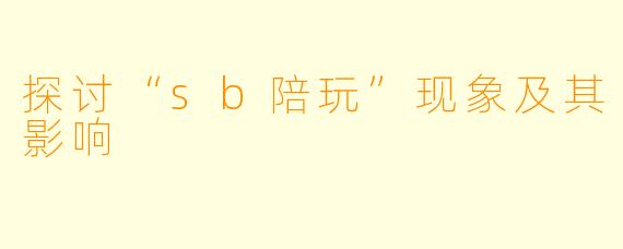 探讨“sb陪玩”现象及其影响
