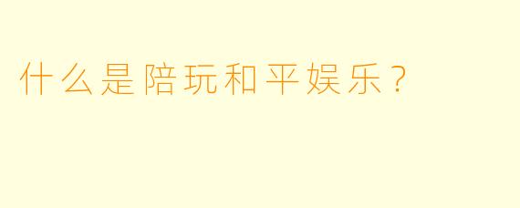 什么是陪玩和平娱乐？