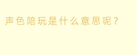 声色陪玩是什么意思呢？