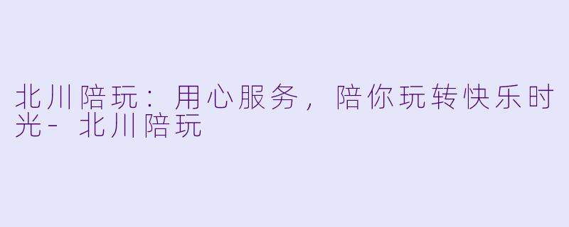 北川陪玩：用心服务，陪你玩转快乐时光-北川陪玩