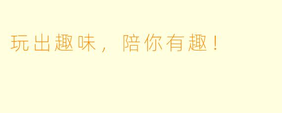 玩出趣味，陪你有趣！