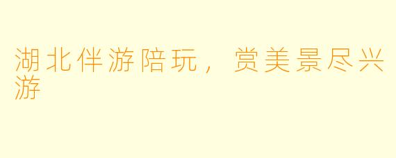 湖北伴游陪玩，赏美景尽兴游