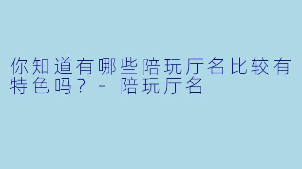你知道有哪些陪玩厅名比较有特色吗？