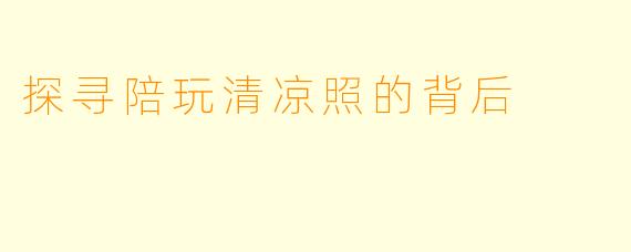 探寻陪玩清凉照的背后