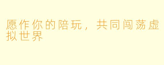 愿作你的陪玩，共同闯荡虚拟世界