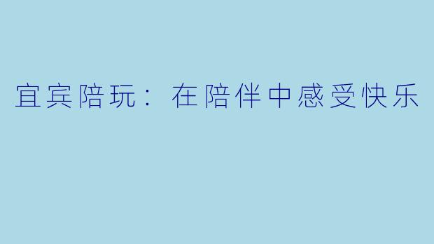 宜宾陪玩：在陪伴中感受快乐