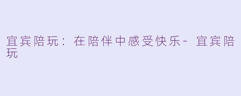 宜宾陪玩：在陪伴中感受快乐-宜宾陪玩