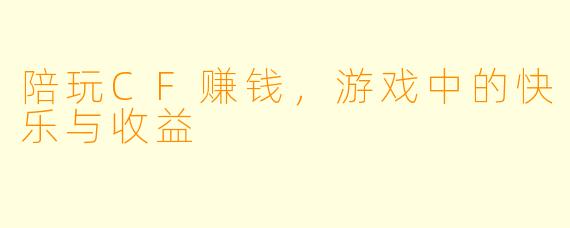陪玩CF赚钱，游戏中的快乐与收益