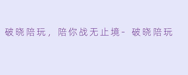破晓陪玩，陪你战无止境-破晓陪玩