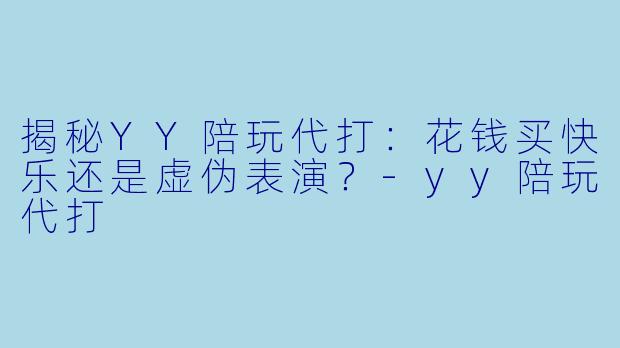 揭秘YY陪玩代打：花钱买快乐还是虚伪表演？-yy陪玩代打