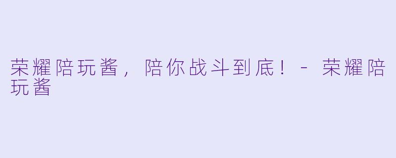 荣耀陪玩酱,陪你战斗到底!
