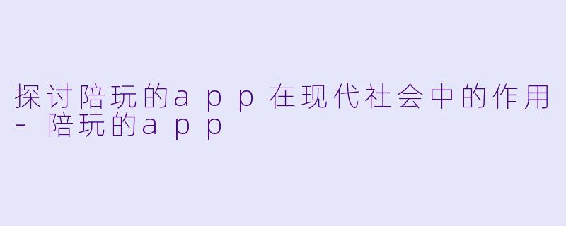 探讨陪玩的app在现代社会中的作用-陪玩的app