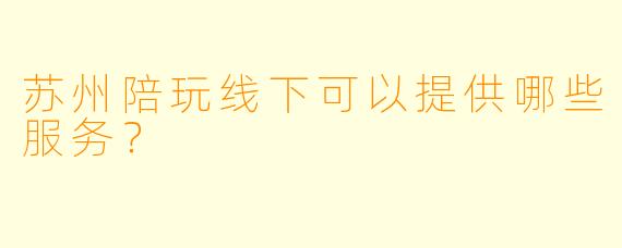苏州陪玩线下可以提供哪些服务？